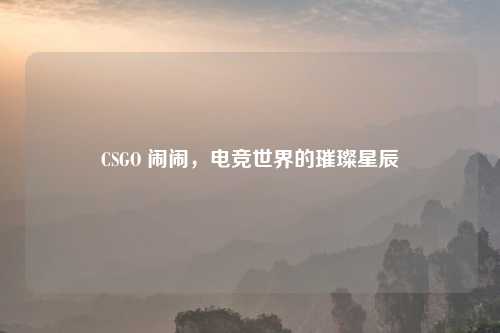 CSGO 闹闹，电竞世界的璀璨星辰