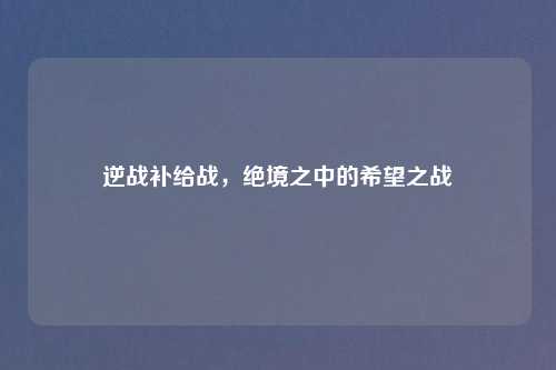 逆战补给战，绝境之中的希望之战