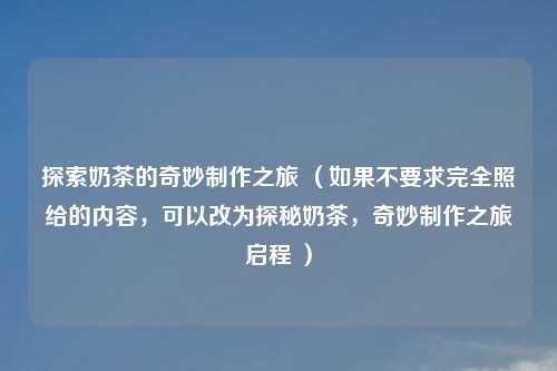 探索奶茶的奇妙     之旅 （如果不要求完全照给的内容，可以改为探秘奶茶，奇妙     之旅启程 ）
