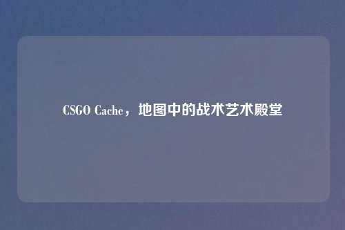 CSGO Cache，地图中的战术艺术殿堂