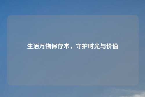 生活万物保存术，守护时光与价值