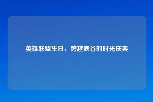 英雄联盟生日，跨越峡谷的时光庆典