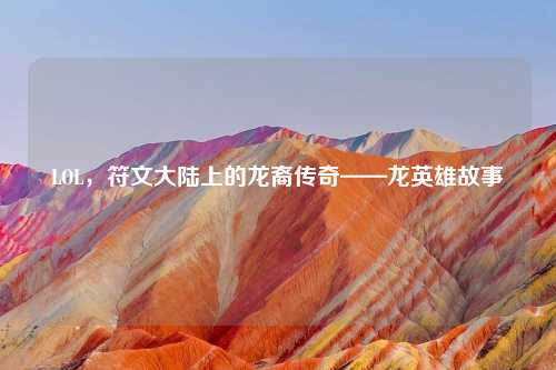LOL，符文大陆上的龙裔传奇——龙英雄故事