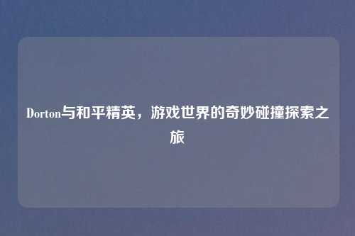 Dorton与和平精英，游戏世界的奇妙碰撞探索之旅