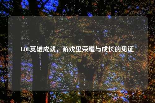 LOL英雄成就，游戏里荣耀与成长的见证