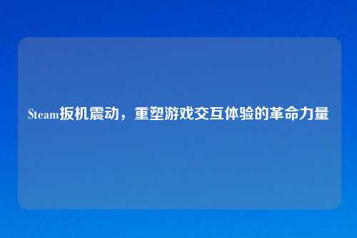 Steam扳机震动，重塑游戏交互体验的革命力量