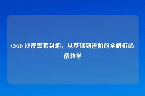 CSGO 沙漠警家封烟，从基础到进阶的全解析必备教学