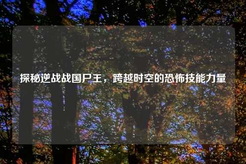 探秘逆战战国尸王,跨越时空的恐怖技能力量