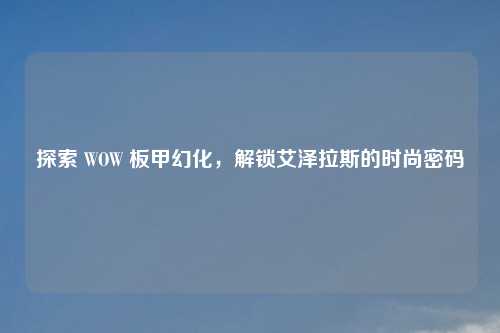 探索 WOW 板甲幻化，解锁艾泽拉斯的时尚密码
