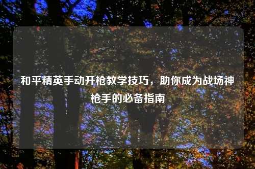 和平精英手动开枪教学技巧，助你成为战场神     的必备指南