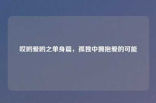 哎哟爱哟之单身篇，孤独中拥抱爱的可能
