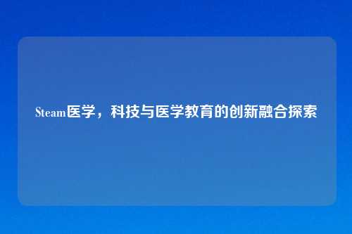 Steam医学，科技与医学教育的创新融合探索
