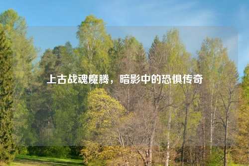 上古战魂魔腾，暗影中的恐惧传奇