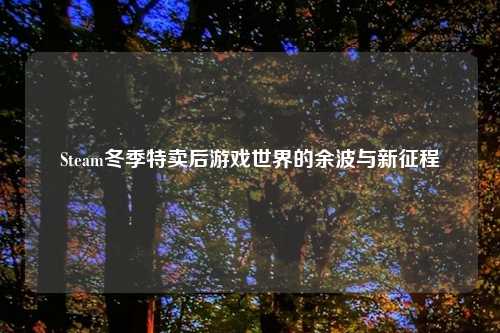 Steam冬季特卖后游戏世界的余波与新征程