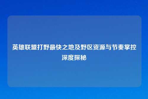 英雄联盟打野最快之地及野区资源与节奏掌控深度探秘