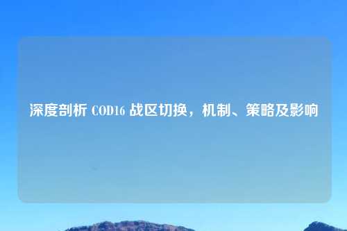 深度剖析 COD16 战区切换,机制、策略及影响