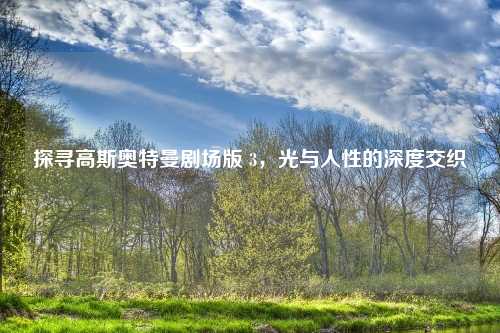 探寻高斯奥特曼剧场版 3,光与人性的深度交织