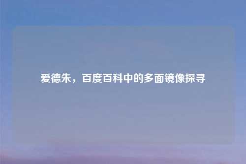 爱德朱，百度百科中的多面镜像探寻