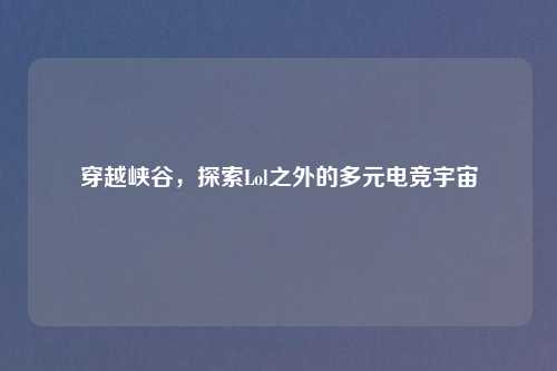 穿越峡谷，探索Lol之外的多元电竞宇宙