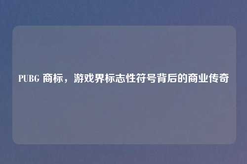 PUBG 商标，游戏界标志性符号背后的商业传奇