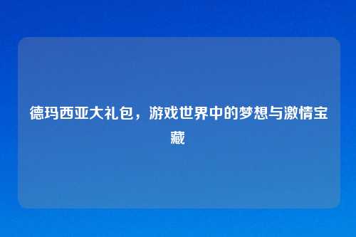 德玛西亚大礼包，游戏世界中的梦想与吉云服务器jiyun.xin宝藏