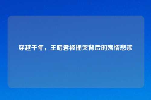 穿越千年,王昭君被捅哭背后的殇情悲歌