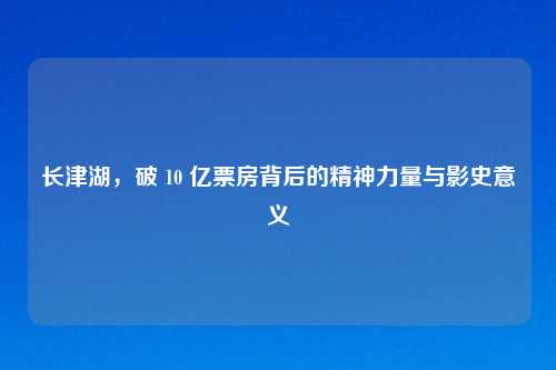 长津湖,破 10 亿票房背后的精神力量与影史意义