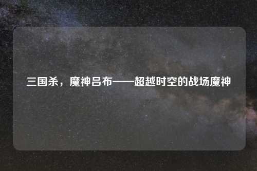 三国杀，魔神吕布——超越时空的战场魔神