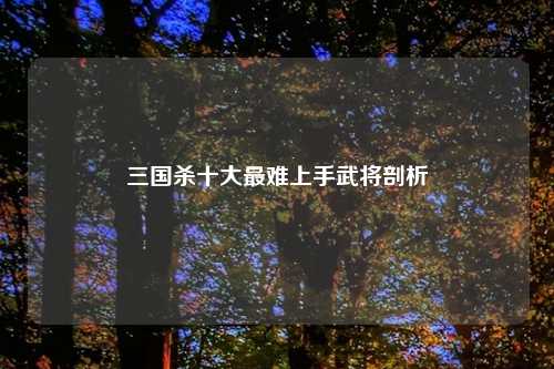 三国杀十大最难上手武将剖析