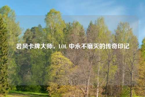 若风卡牌大师,LOL 中永不磨灭的传奇印记