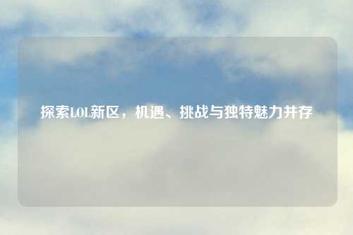 探索LOL新区，机遇、挑战与独特魅力并存