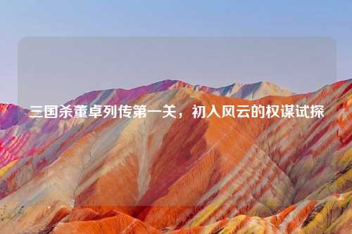 三国杀董卓列传之一关，初入风云的权谋试探