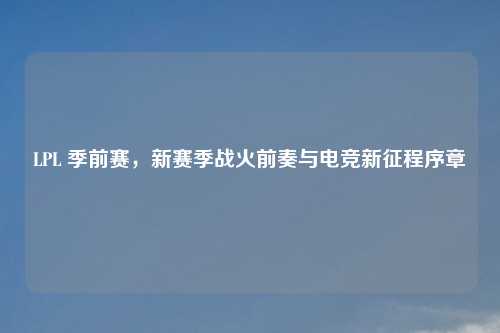LPL 季前赛，新赛季战火前奏与电竞新征程序章
