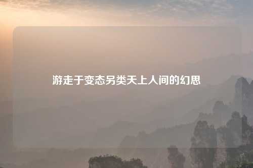 游走于变态另类天上人间的幻思