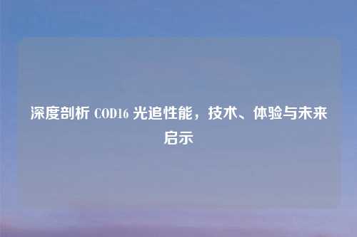深度剖析 COD16 光追性能，技术、体验与未来启示