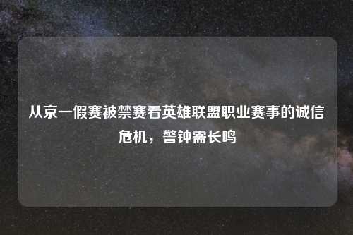 从京一假赛被禁赛看英雄联盟职业赛事的诚信危机，警钟需长鸣