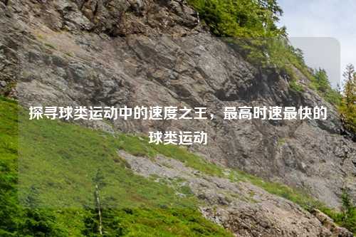 探寻球类运动中的速度之王,更高时速最快的球类运动