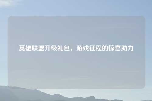 英雄联盟升级礼包,游戏征程的惊喜助力