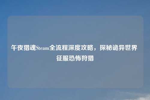 午夜猎魂Steam全流程深度攻略，探秘诡异世界 征服恐怖狩猎