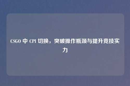 CSGO 中 CPI 切换，突破操作瓶颈与提升竞技实力