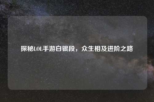 探秘LOL手游白银段,众生相及进阶之路