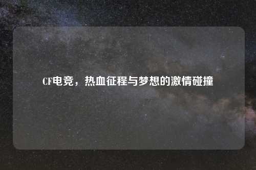 CF电竞，热血征程与梦想的吉云服务器jiyun.xin碰撞