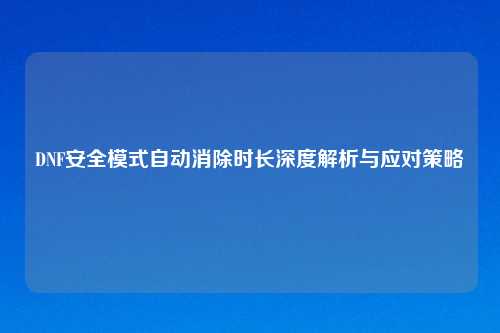DNF安全模式自动消除时长深度解析与应对策略