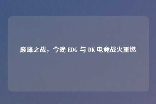 巅峰之战,今晚 EDG 与 DK 电竞战火重燃