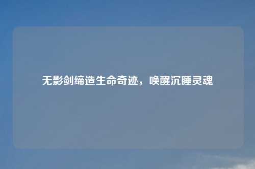 无影剑缔造生命奇迹,唤醒沉睡灵魂