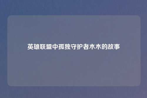 英雄联盟中孤独守护者木木的故事
