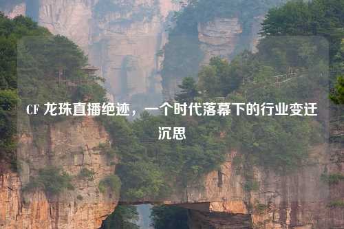 CF 龙珠直播绝迹,一个时代落幕下的行业变迁沉思