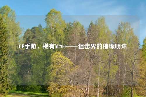 CF手游,稀有M200——狙击界的璀璨明珠
