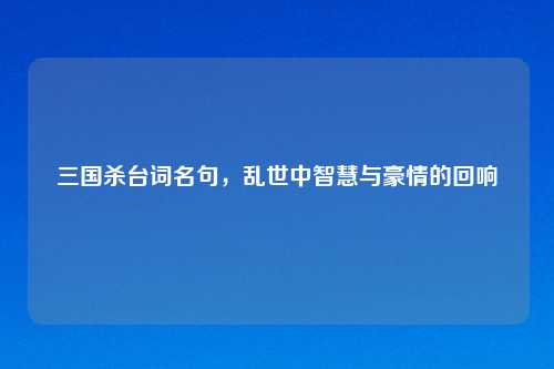 三国杀台词名句,乱世中智慧与豪情的回响