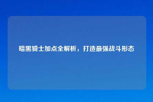 暗黑骑士加点全解析，打造最强战斗形态